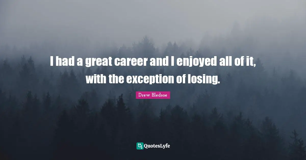 I had a great career and I enjoyed all of it, with the exception of losing.