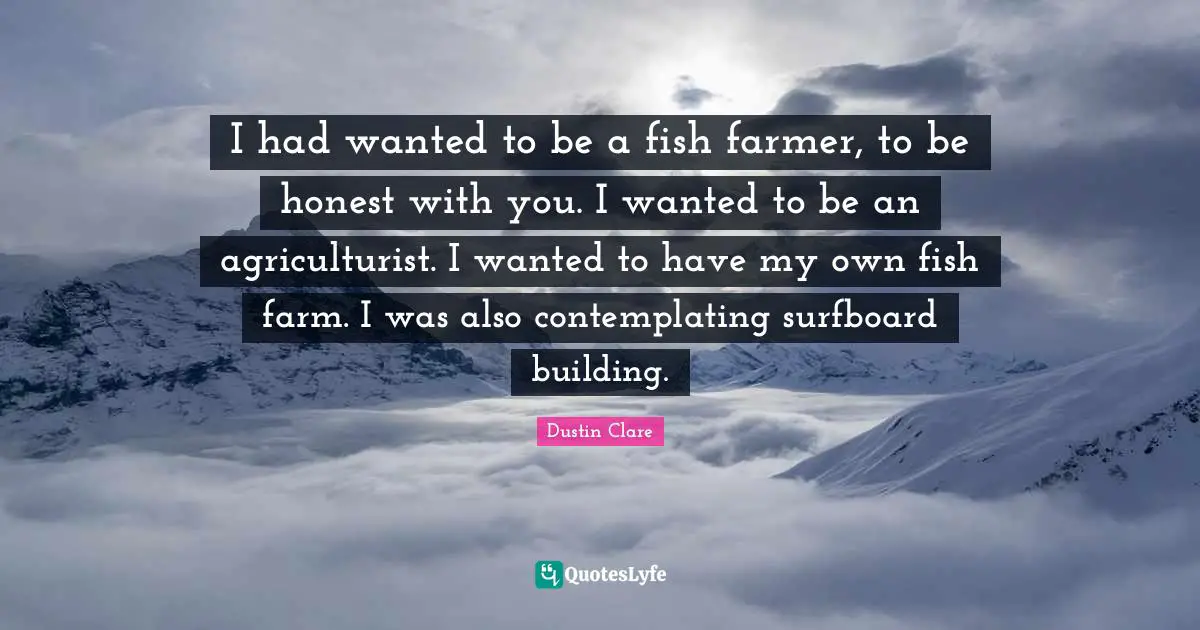 I had wanted to be a fish farmer, to be honest with you. I wanted to be an agriculturist. I wanted to have my own fish farm. I was also contemplating surfboard building.