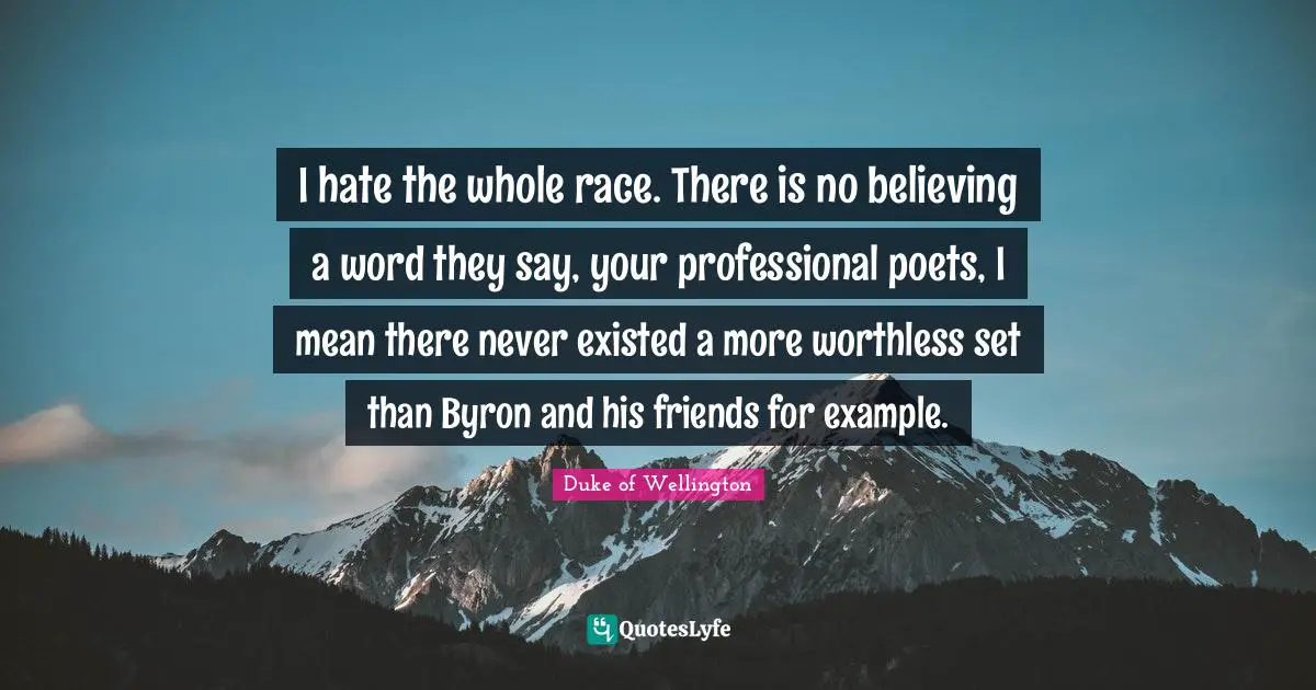 I hate the whole race. There is no believing a word they say, your professional poets, I mean there never existed a more worthless set than Byron and his friends for example.