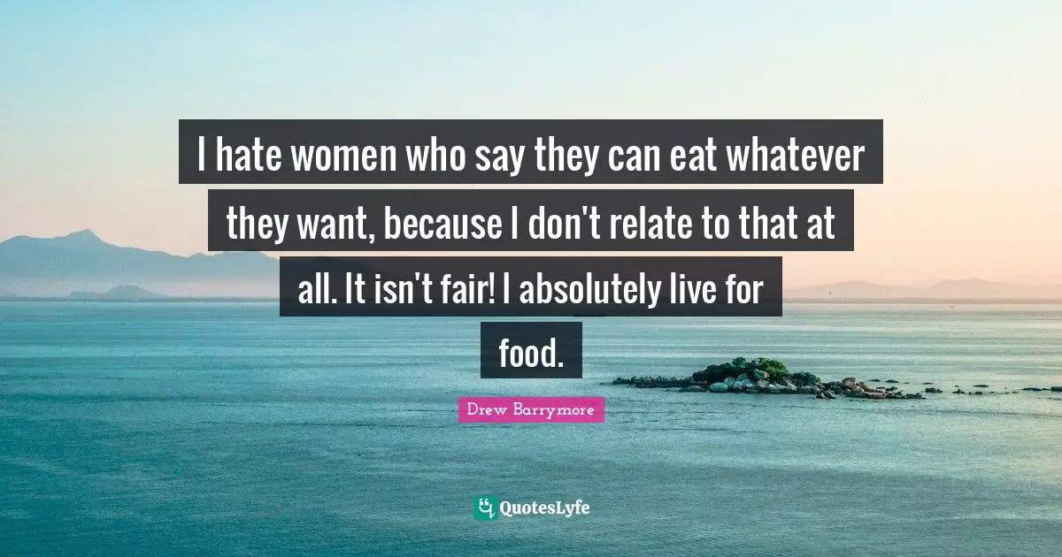 I hate women who say they can eat whatever they want, because I don't relate to that at all. It isn't fair! I absolutely live for food.