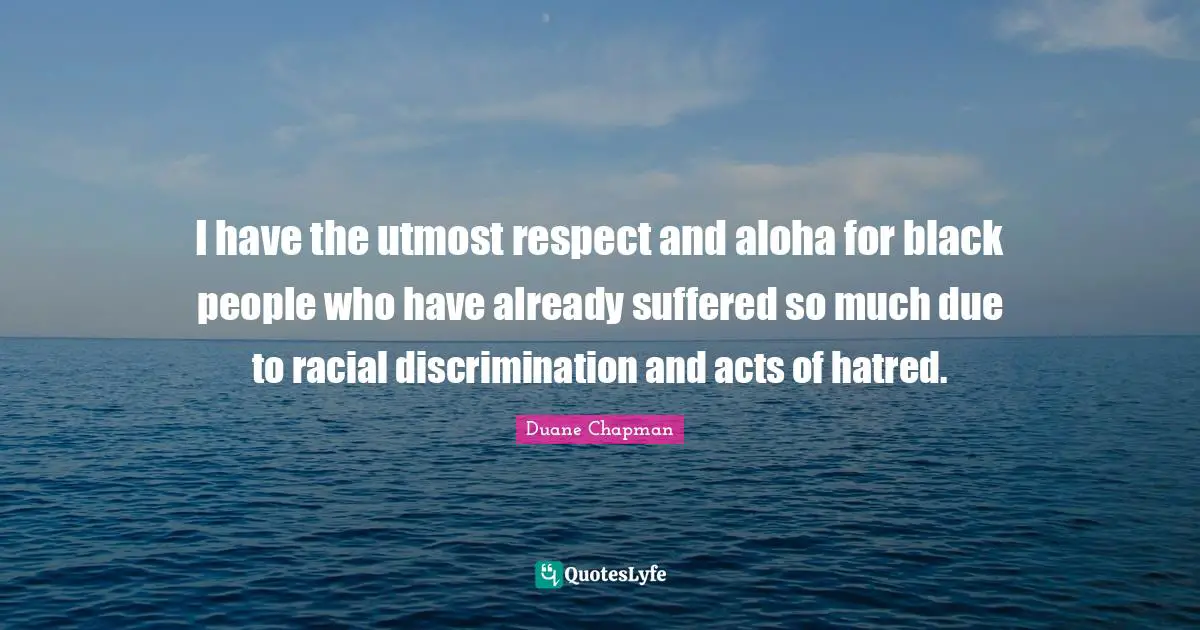 Duane Chapman Quotes: "I have the utmost respect and aloha for black people who have already suffered so much due to racial discrimination and acts of hatred."