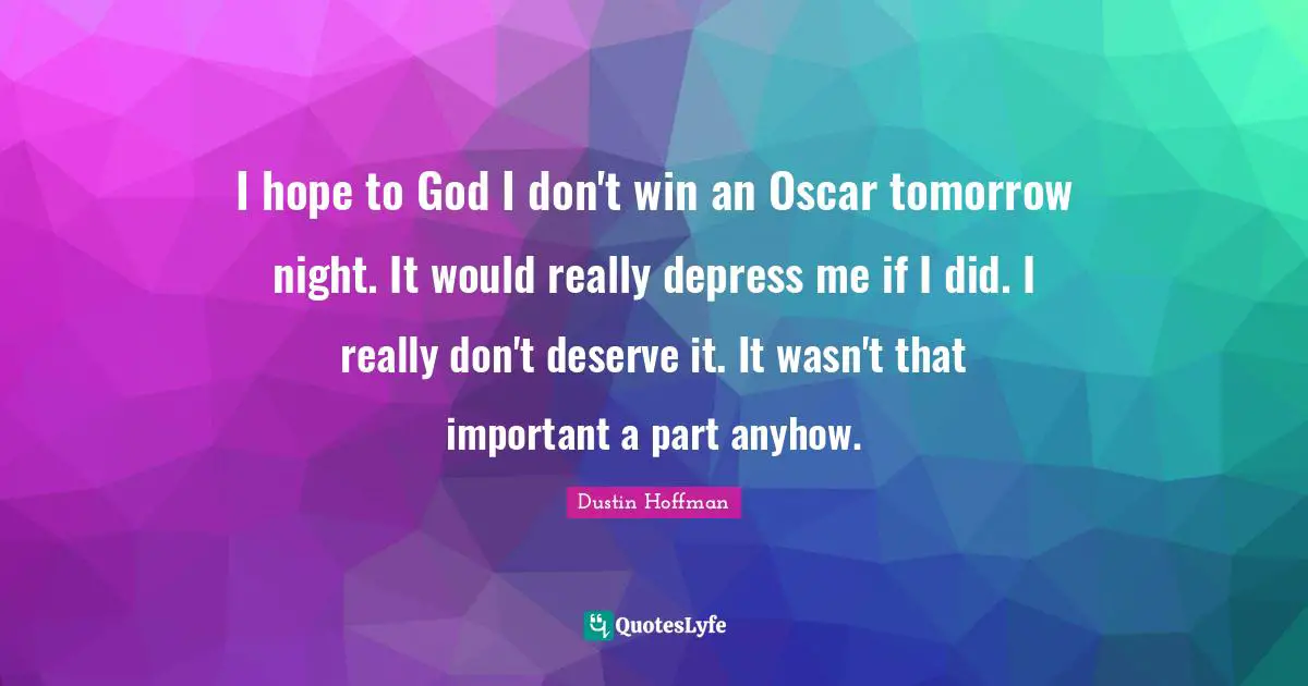 I hope to God I don't win an Oscar tomorrow night. It would really depress me if I did. I really don't deserve it. It wasn't that important a part anyhow.