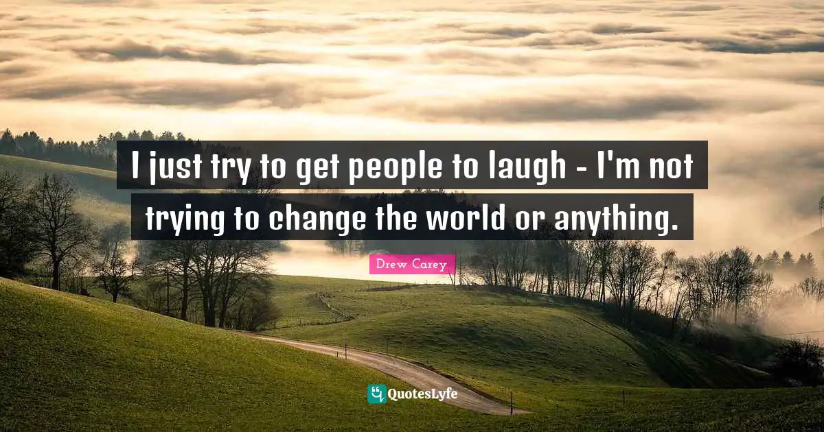 I just try to get people to laugh - I'm not trying to change the world or anything.