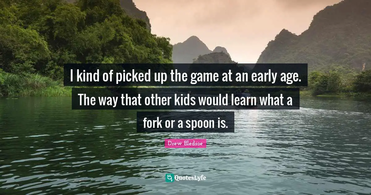 I kind of picked up the game at an early age. The way that other kids would learn what a fork or a spoon is.