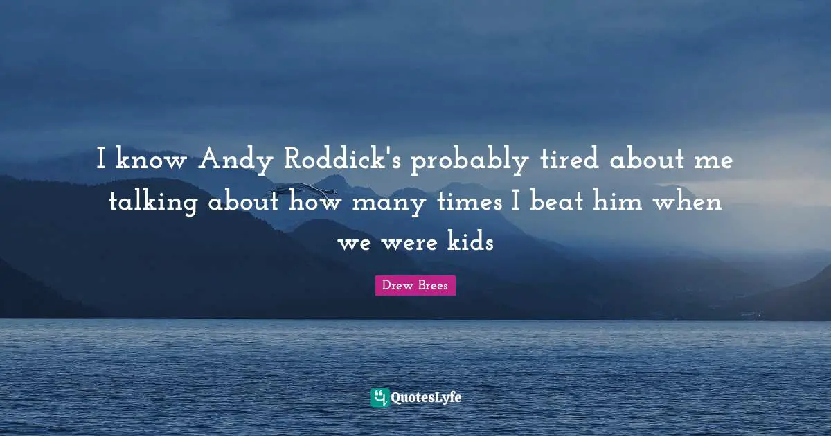 I know Andy Roddick's probably tired about me talking about how many times I beat him when we were kids
