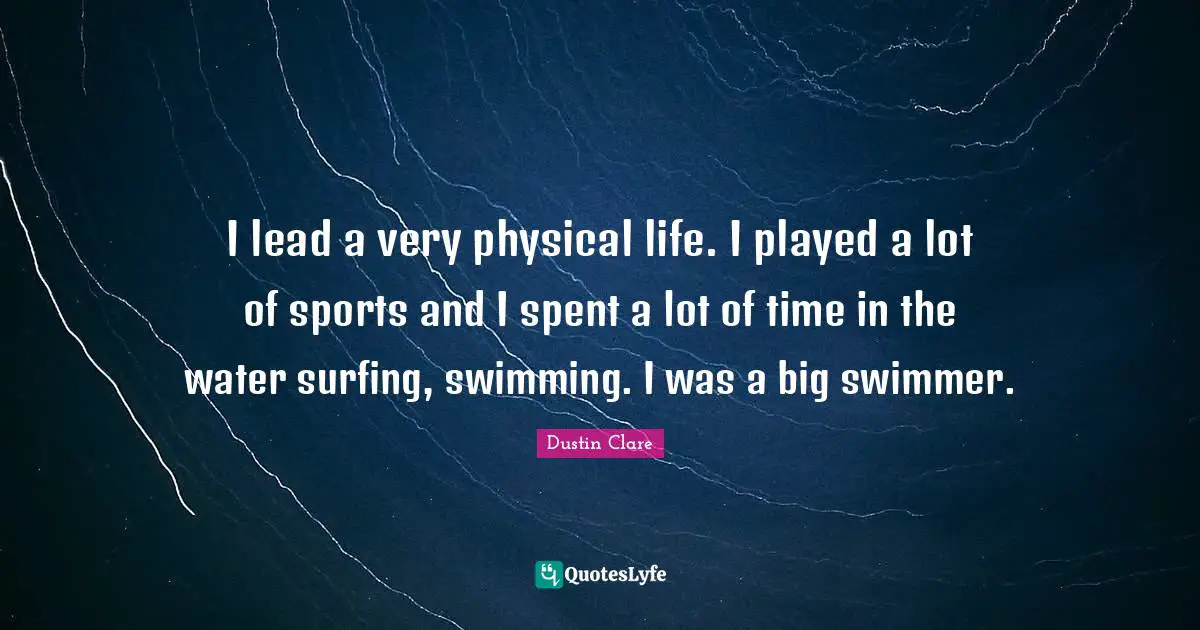 I lead a very physical life. I played a lot of sports and I spent a lot of time in the water surfing, swimming. I was a big swimmer.