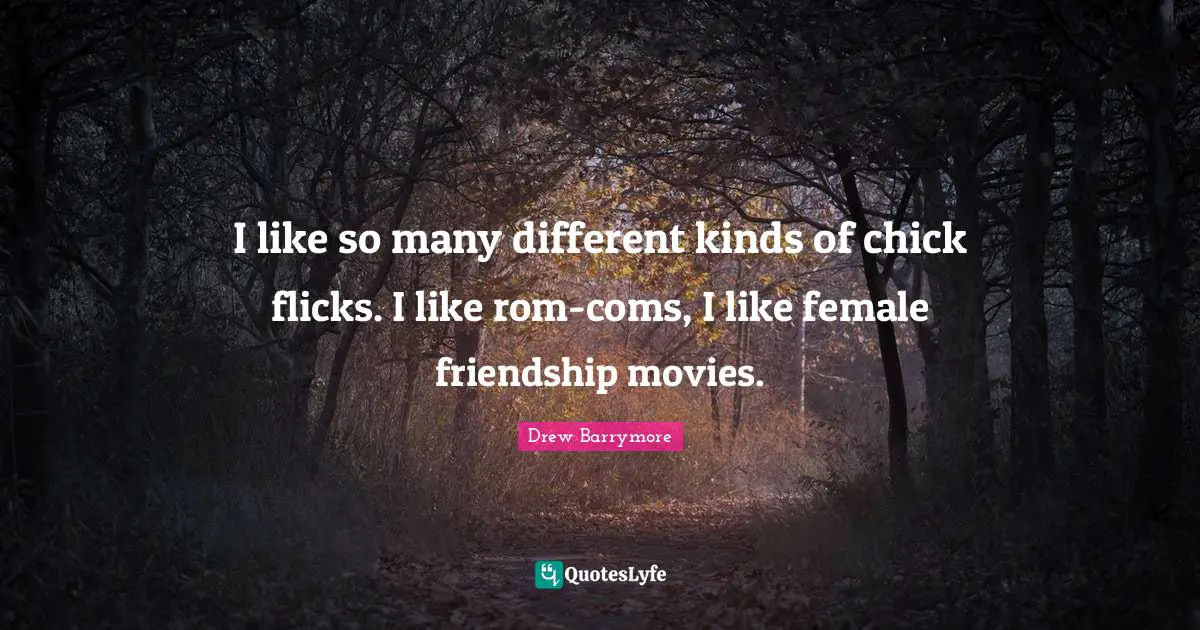 I like so many different kinds of chick flicks. I like rom-coms, I like female friendship movies.