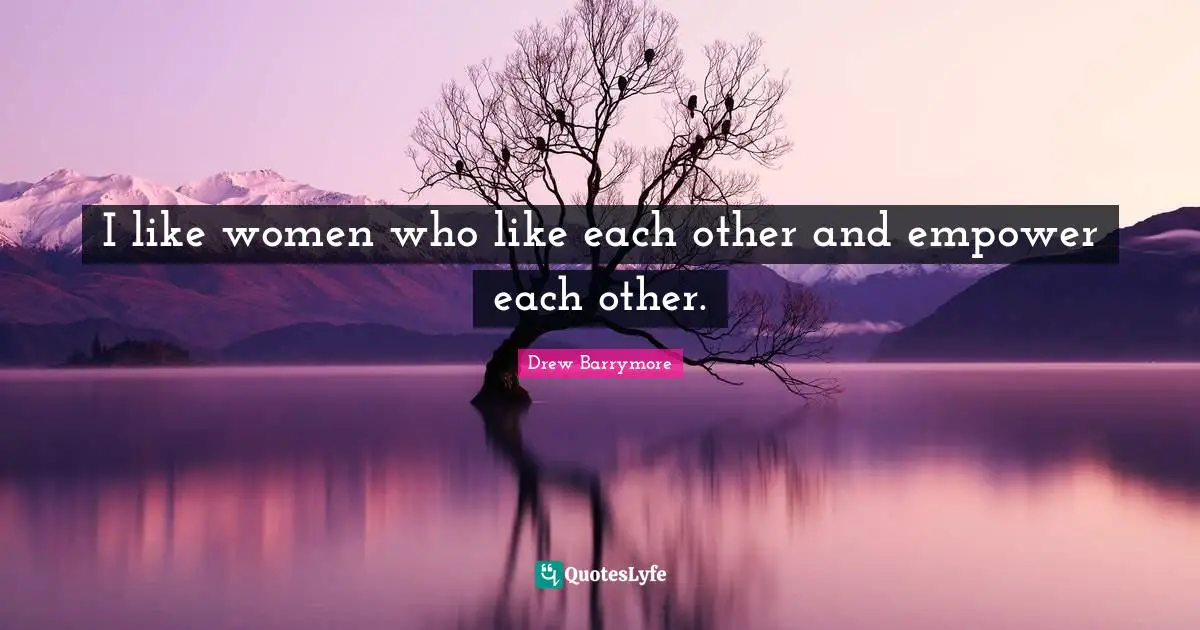 I like women who like each other and empower each other.