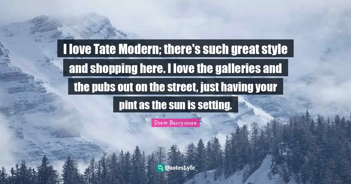 I love Tate Modern; there's such great style and shopping here. I love the galleries and the pubs out on the street, just having your pint as the sun is setting.