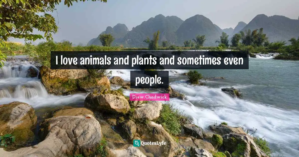 I love animals and plants and sometimes even people.