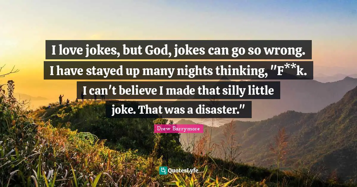 I love jokes, but God, jokes can go so wrong. I have stayed up many nights thinking, "F**k. I can't believe I made that silly little joke. That was a disaster."