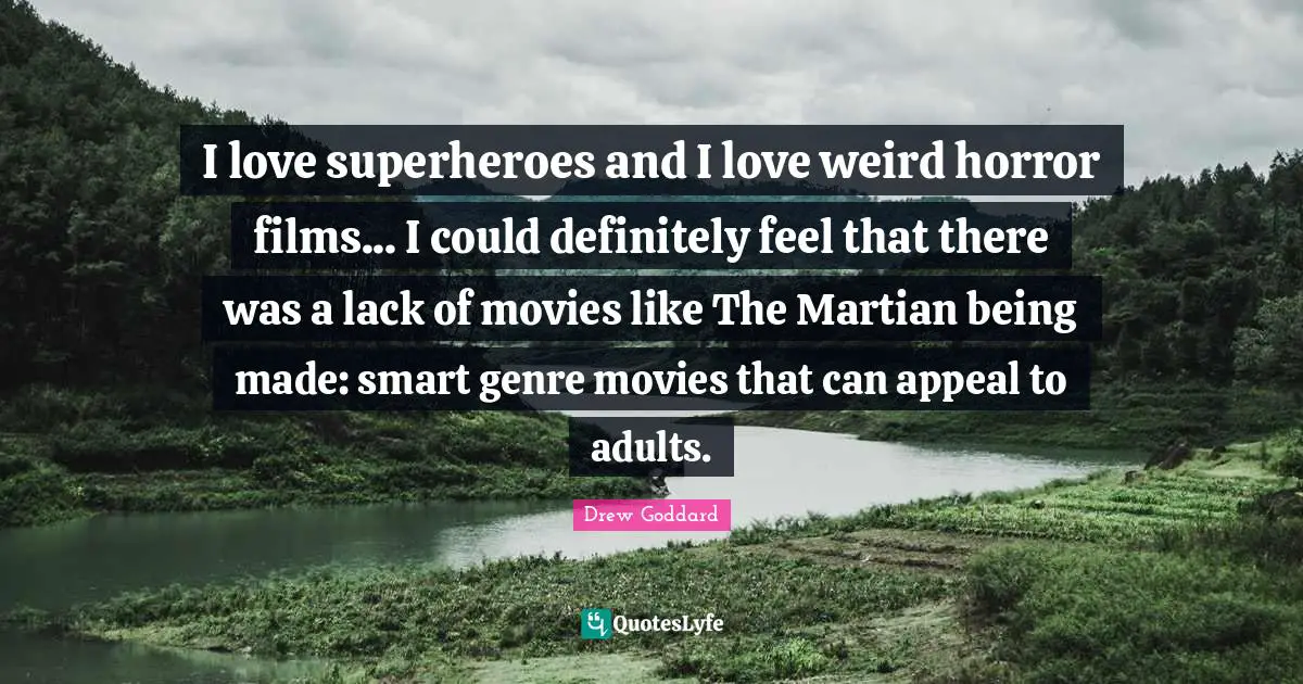 I love superheroes and I love weird horror films... I could definitely feel that there was a lack of movies like The Martian being made: smart genre movies that can appeal to adults.
