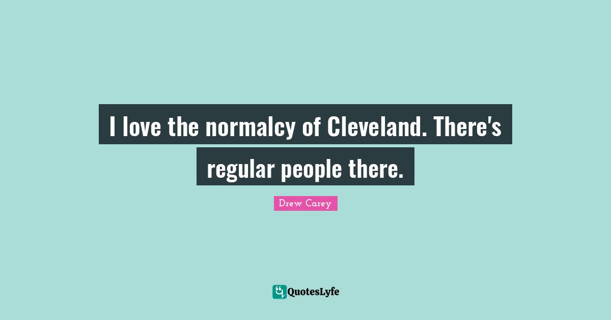 I love the normalcy of Cleveland. There's regular people there.