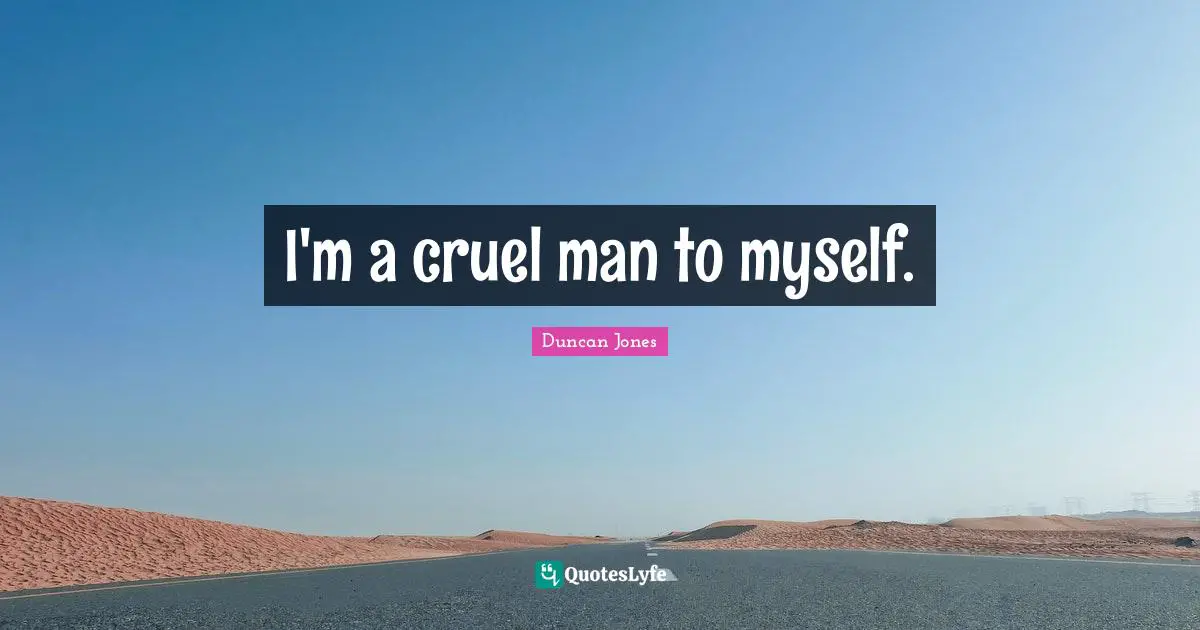 I'm a cruel man to myself.