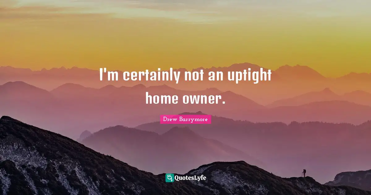 I'm certainly not an uptight home owner.