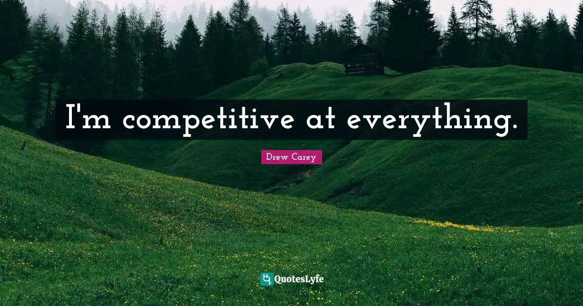 I'm competitive at everything.