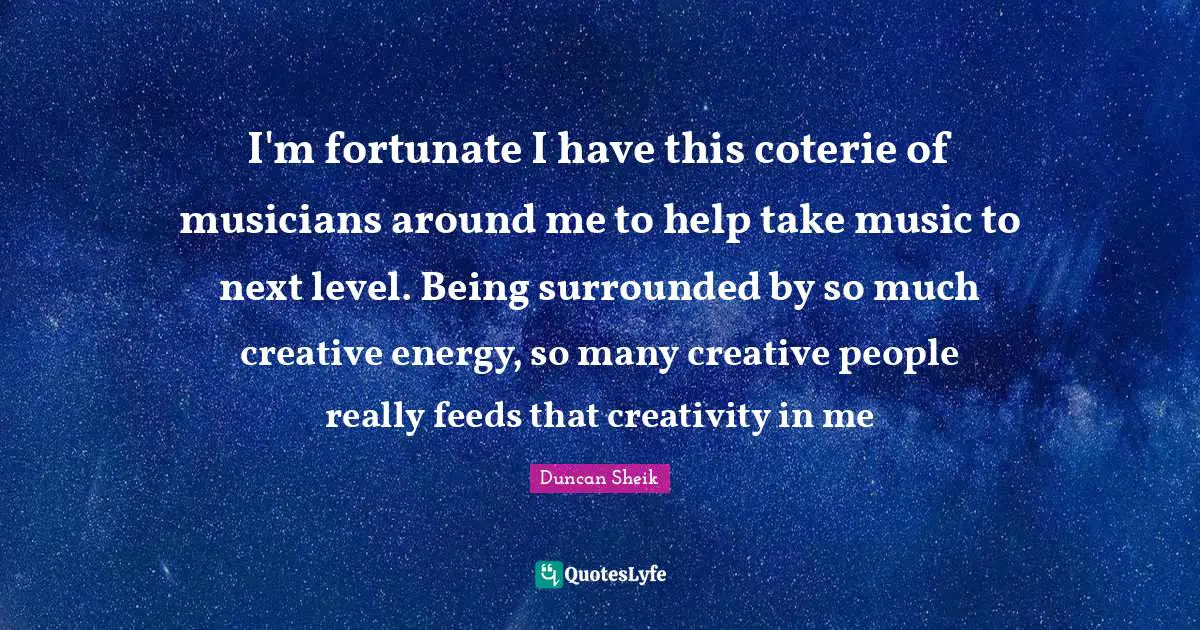 Duncan Sheik Quotes: "I'm fortunate I have this coterie of musicians around me to help take music to next level. Being surrounded by so much creative energy, so many creative people really feeds that creativity in me"