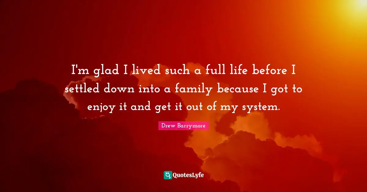 I'm glad I lived such a full life before I settled down into a family because I got to enjoy it and get it out of my system.