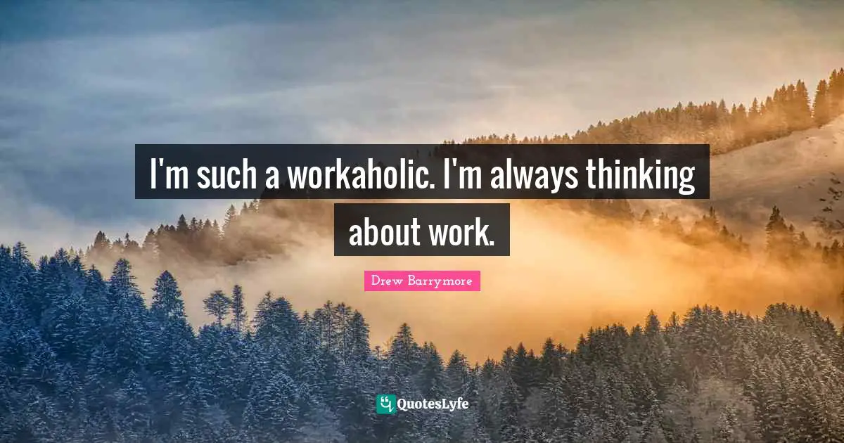 I'm such a workaholic. I'm always thinking about work.