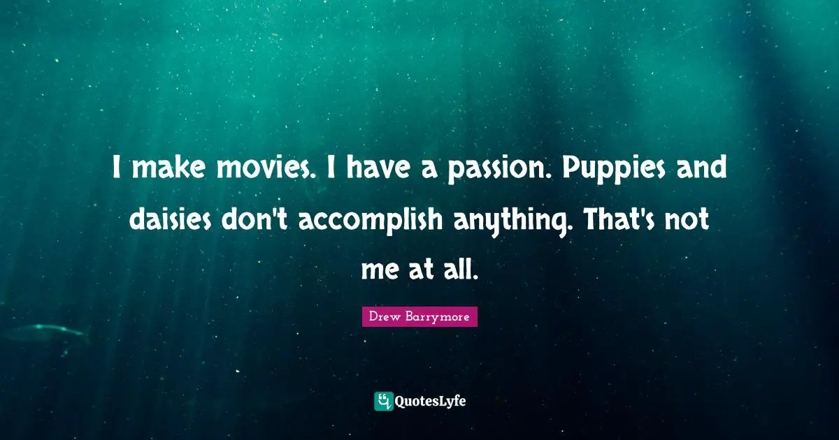 I make movies. I have a passion. Puppies and daisies don't accomplish anything. That's not me at all.