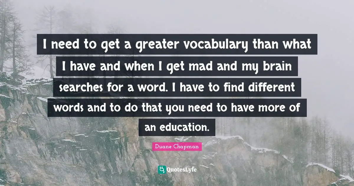 Duane Chapman Quotes: "I need to get a greater vocabulary than what I have and when I get mad and my brain searches for a word. I have to find different words and to do that you need to have more of an education."
