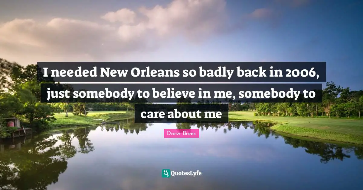I needed New Orleans so badly back in 2006, just somebody to believe in me, somebody to care about me