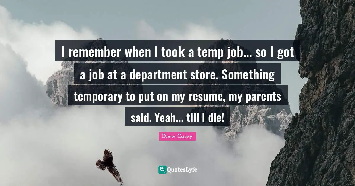 I remember when I took a temp job... so I got a job at a department store. Something temporary to put on my resume, my parents said. Yeah... till I die!
