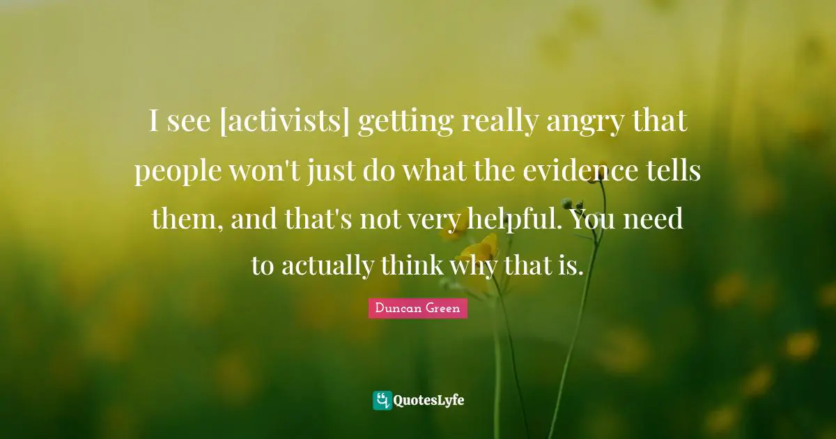 I see [activists] getting really angry that people won't just do what the evidence tells them, and that's not very helpful. You need to actually think why that is.