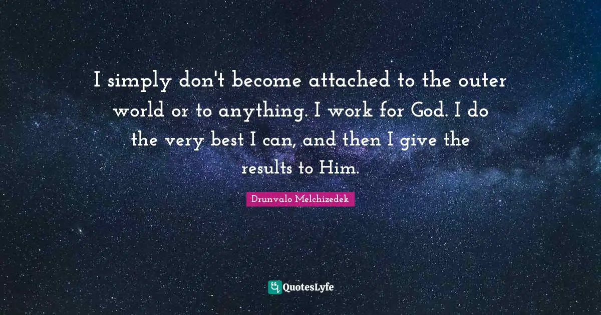 Drunvalo Melchizedek Quotes: "I simply don't become attached to the outer world or to anything. I work for God. I do the very best I can, and then I give the results to Him."