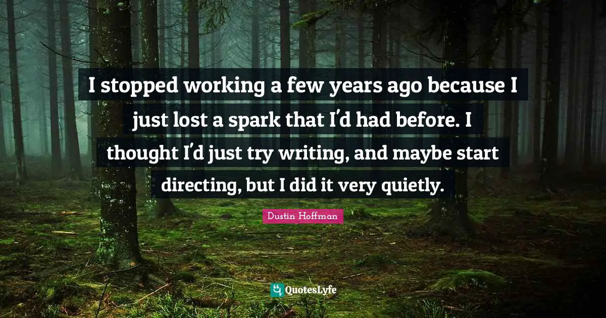 I stopped working a few years ago because I just lost a spark that I'd had before. I thought I'd just try writing, and maybe start directing, but I did it very quietly.