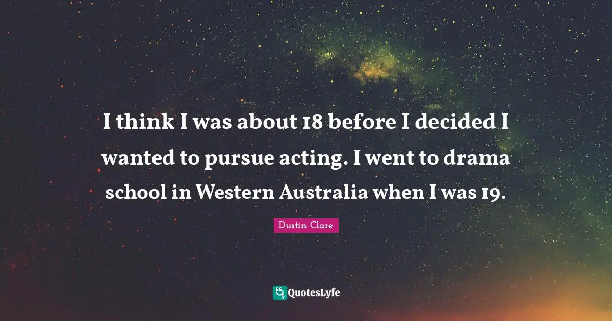 I think I was about 18 before I decided I wanted to pursue acting. I went to drama school in Western Australia when I was 19.