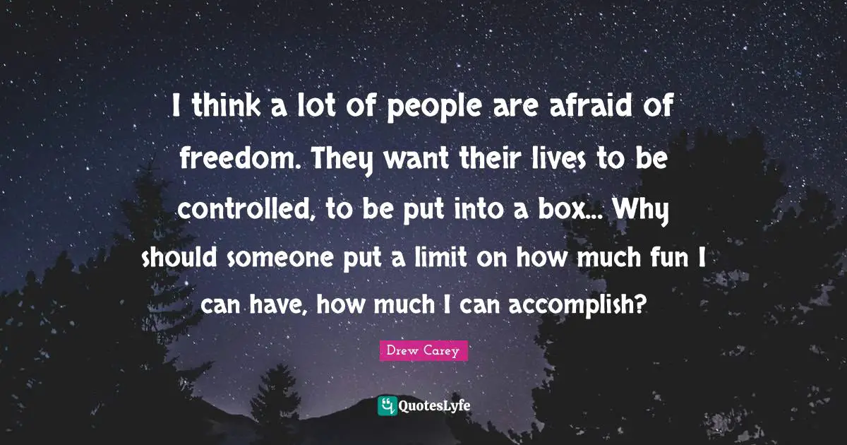 I think a lot of people are afraid of freedom. They want their lives to be controlled, to be put into a box... Why should someone put a limit on how much fun I can have, how much I can accomplish?