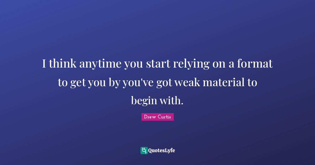 I think anytime you start relying on a format to get you by you've got weak material to begin with.