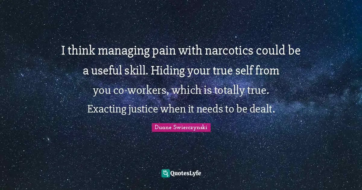 Narcotics Quotes: "I think managing pain with narcotics could be a useful skill. Hiding your true self from you co-workers, which is totally true. Exacting justice when it needs to be dealt."
