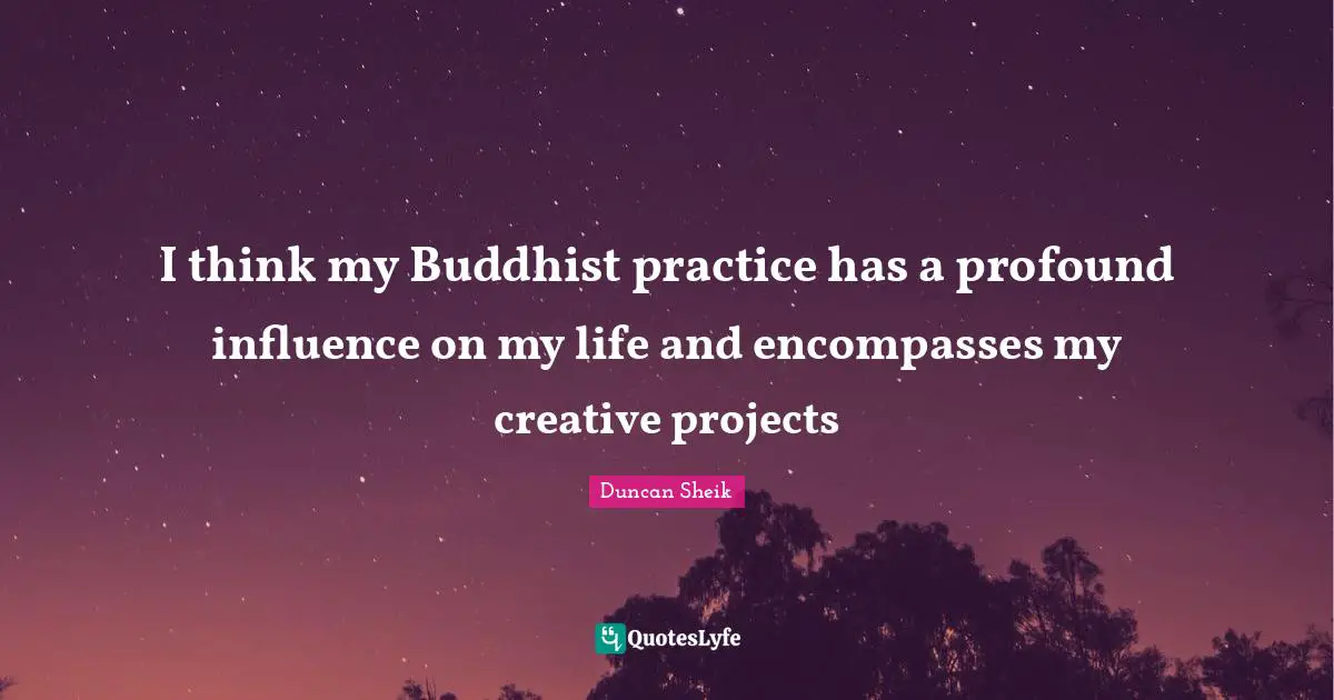 Duncan Sheik Quotes: "I think my Buddhist practice has a profound influence on my life and encompasses my creative projects"