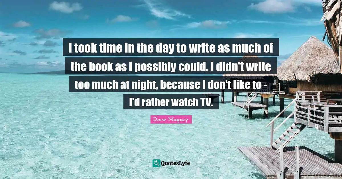 I took time in the day to write as much of the book as I possibly could. I didn't write too much at night, because I don't like to - I'd rather watch TV.