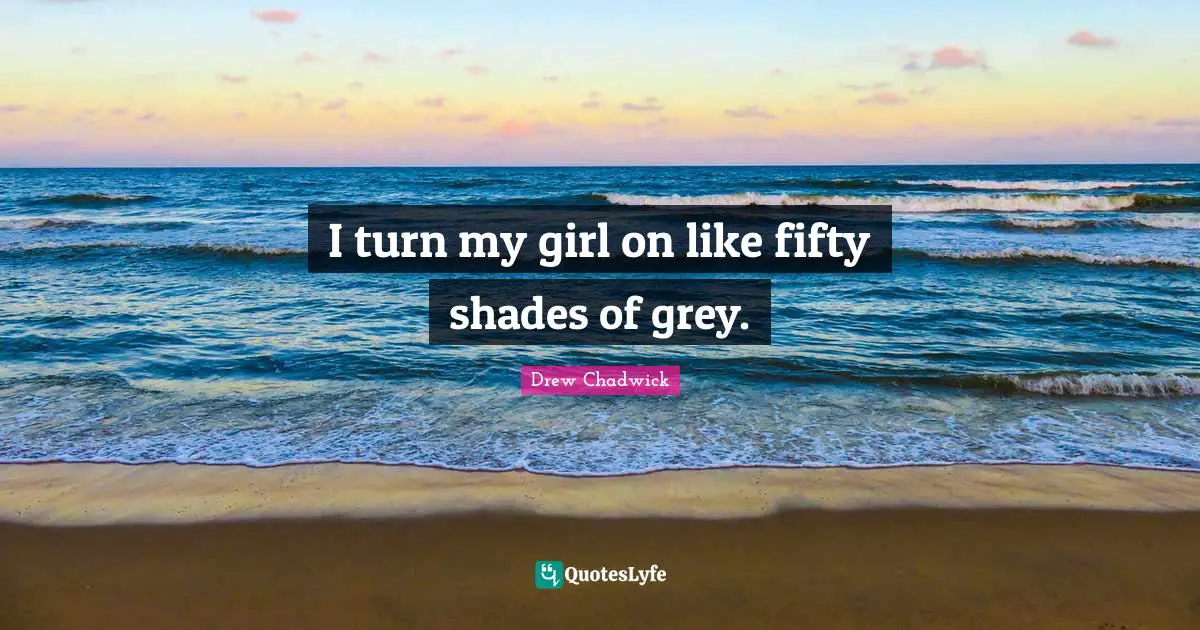 I turn my girl on like fifty shades of grey.