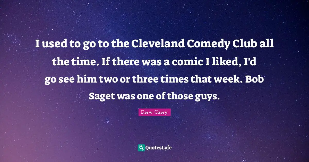 I used to go to the Cleveland Comedy Club all the time. If there was a comic I liked, I'd go see him two or three times that week. Bob Saget was one of those guys.