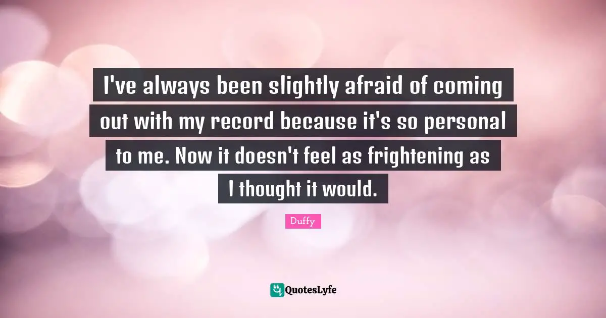 I've always been slightly afraid of coming out with my record because it's so personal to me. Now it doesn't feel as frightening as I thought it would.