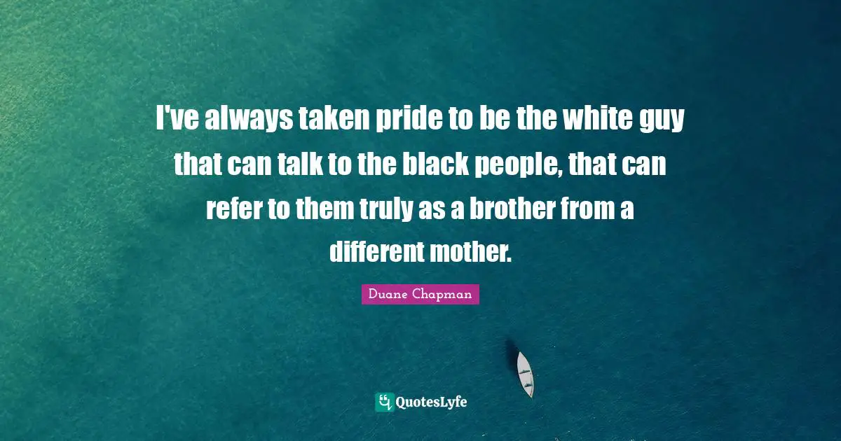 Duane Chapman Quotes: "I've always taken pride to be the white guy that can talk to the black people, that can refer to them truly as a brother from a different mother."