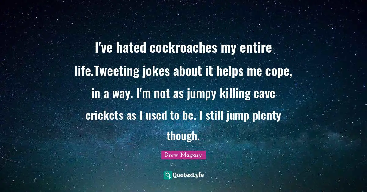 I've hated cockroaches my entire life.Tweeting jokes about it helps me cope, in a way. I'm not as jumpy killing cave crickets as I used to be. I still jump plenty though.