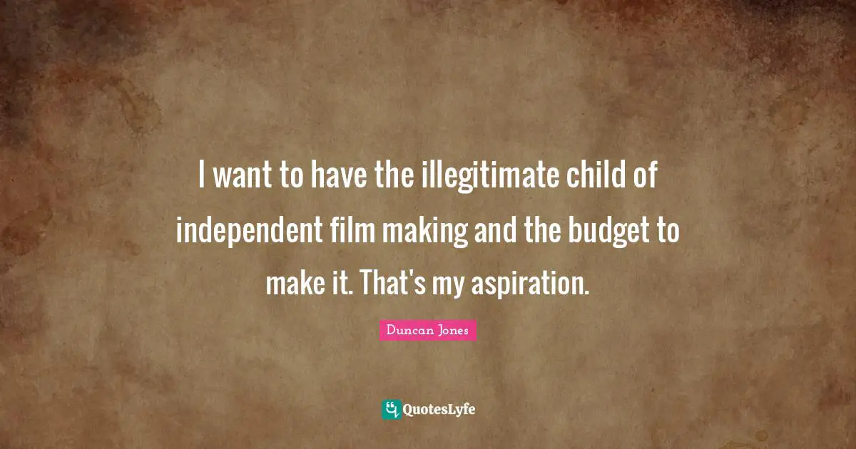 I want to have the illegitimate child of independent film making and the budget to make it. That's my aspiration.
