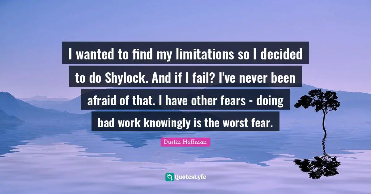 I wanted to find my limitations so I decided to do Shylock. And if I fail? I've never been afraid of that. I have other fears - doing bad work knowingly is the worst fear.