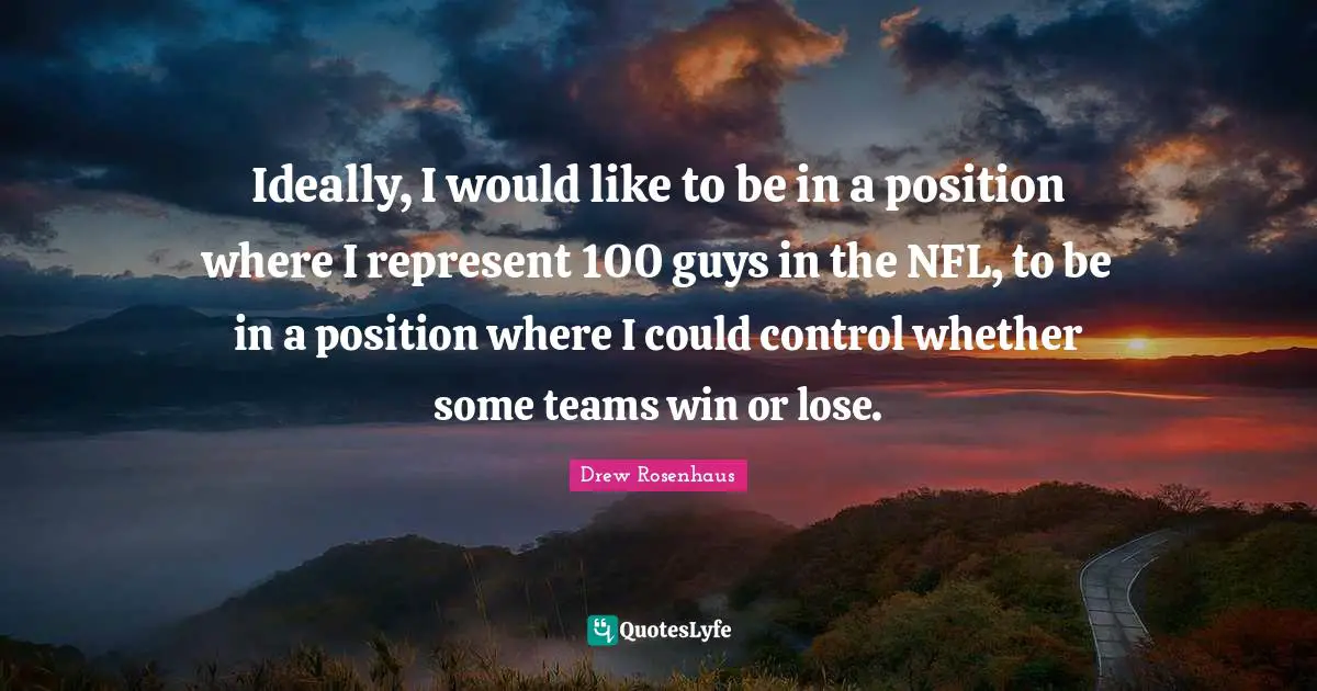 Ideally, I would like to be in a position where I represent 100 guys in the NFL, to be in a position where I could control whether some teams win or lose.