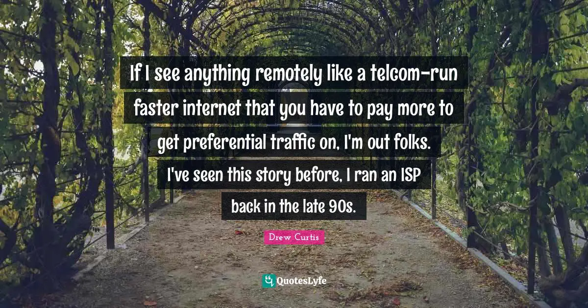 If I see anything remotely like a telcom-run faster internet that you have to pay more to get preferential traffic on, I'm out folks. I've seen this story before, I ran an ISP back in the late 90s.