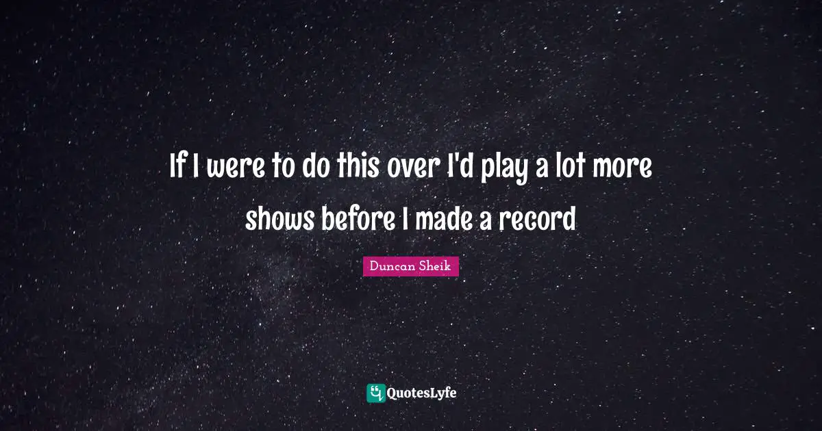 Duncan Sheik Quotes: "If I were to do this over I'd play a lot more shows before I made a record"
