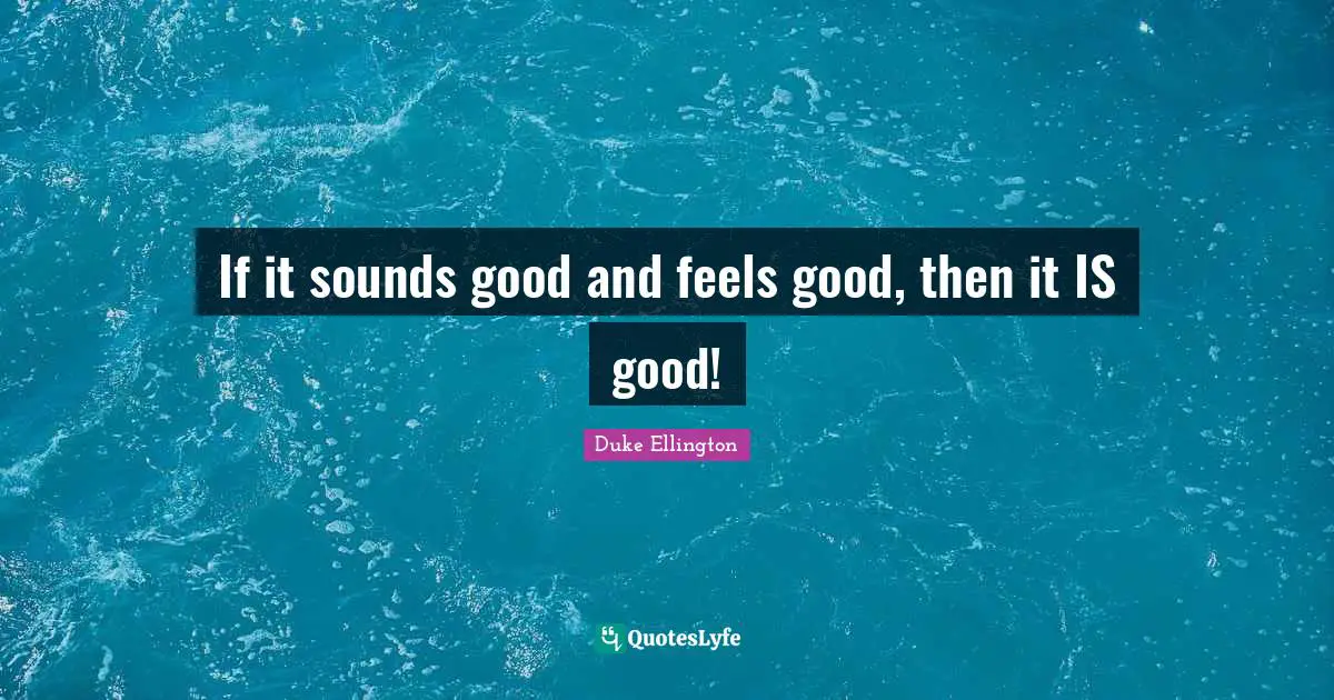 If it sounds good and feels good, then it IS good!