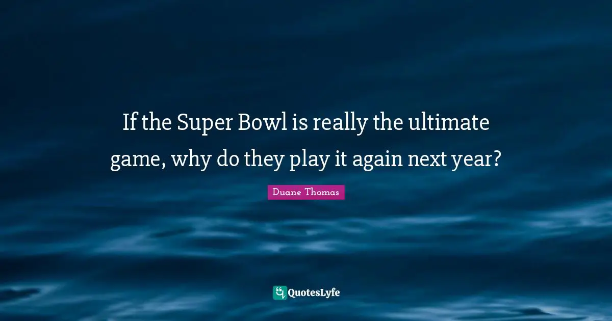 If the Super Bowl is really the ultimate game, why do they play it again next year?