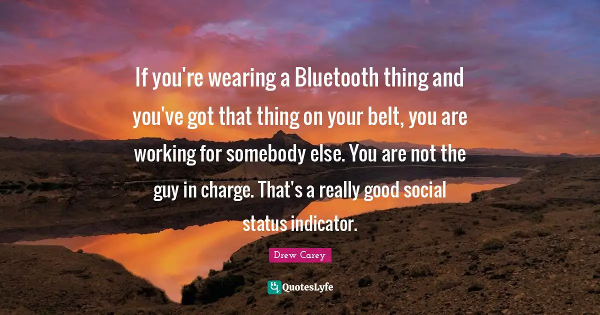 Belts Quotes: "If you're wearing a Bluetooth thing and you've got that thing on your belt, you are working for somebody else. You are not the guy in charge. That's a really good social status indicator."