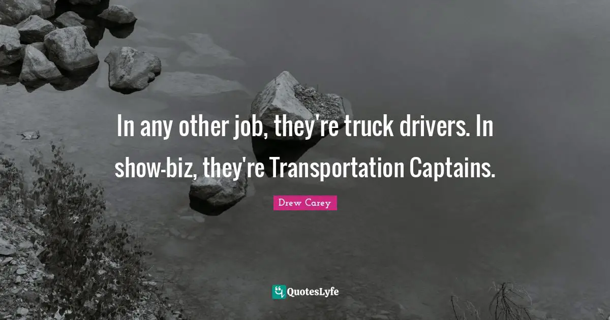 In any other job, they're truck drivers. In show-biz, they're Transportation Captains.